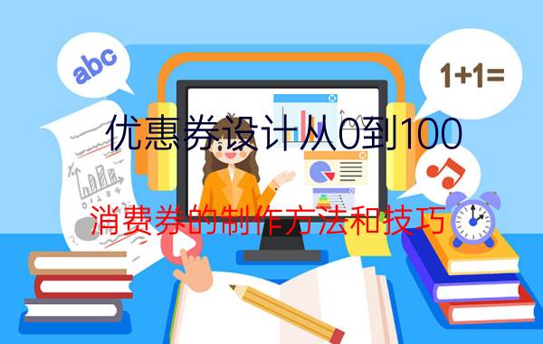 优惠券设计从0到100 消费券的制作方法和技巧？